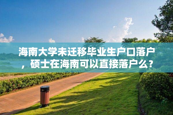 海南大学未迁移毕业生户口落户，硕士在海南可以直接落户么？