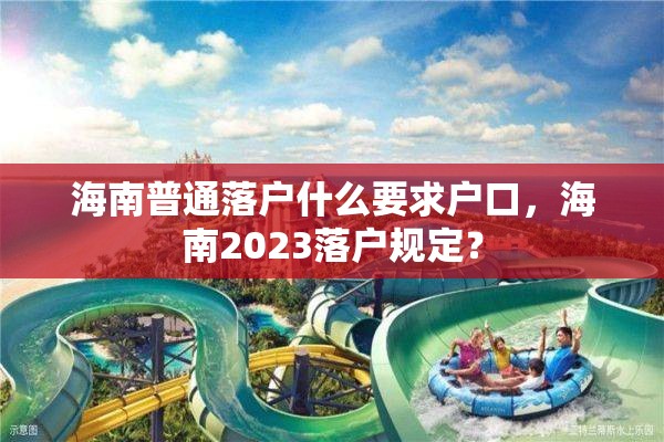 海南普通落户什么要求户口，海南2023落户规定？