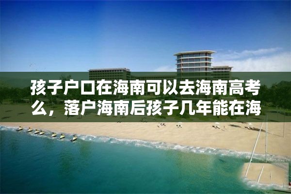 孩子户口在海南可以去海南高考么，落户海南后孩子几年能在海南高考？