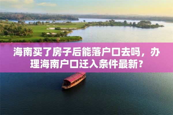 海南买了房子后能落户口去吗，办理海南户口迁入条件最新？