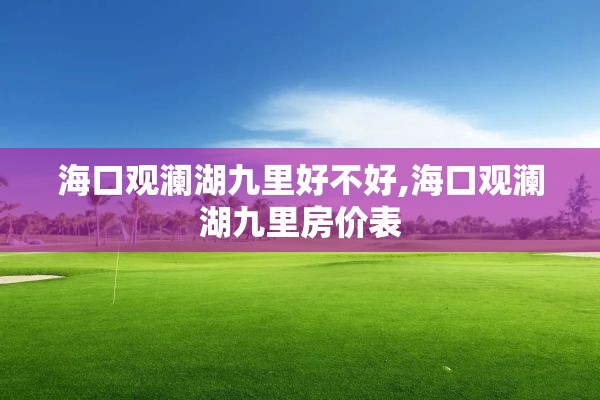 海口观澜湖九里好不好,海口观澜湖九里房价表