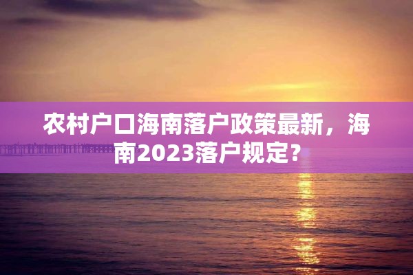 农村户口海南落户政策最新，海南2023落户规定？