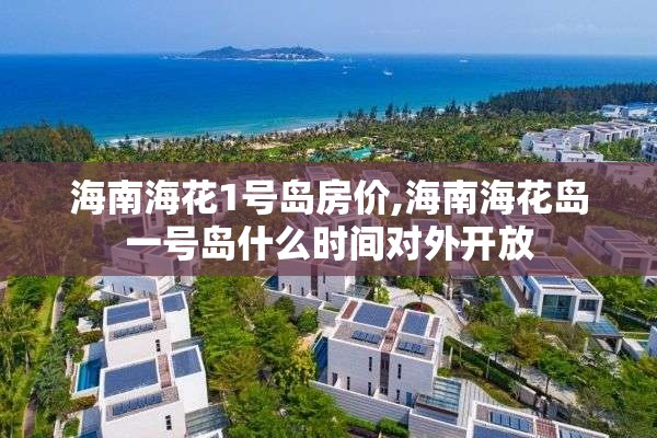 海南海花1号岛房价,海南海花岛一号岛什么时间对外开放