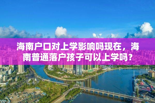 海南户口对上学影响吗现在，海南普通落户孩子可以上学吗？