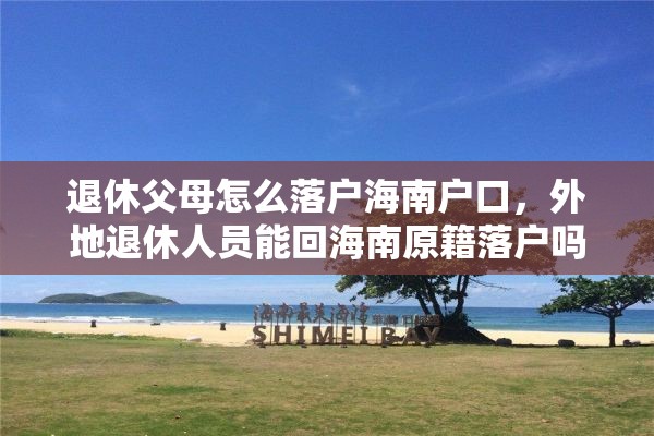 退休父母怎么落户海南户口，外地退休人员能回海南原籍落户吗？