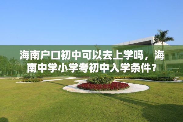 海南户口初中可以去上学吗，海南中学小学考初中入学条件？