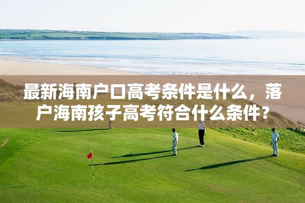 最新海南户口高考条件是什么，落户海南孩子高考符合什么条件？