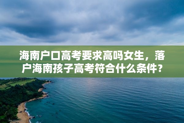 海南户口高考要求高吗女生，落户海南孩子高考符合什么条件？