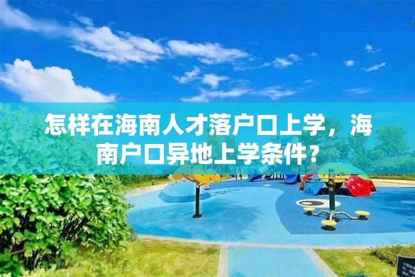 怎样在海南人才落户口上学，海南户口异地上学条件？