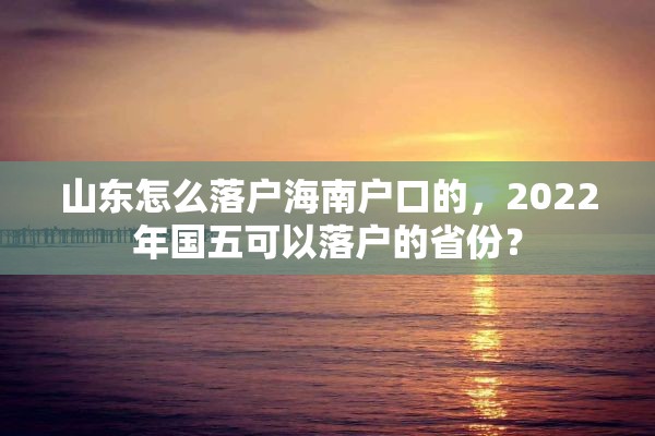 山东怎么落户海南户口的，2022年国五可以落户的省份？