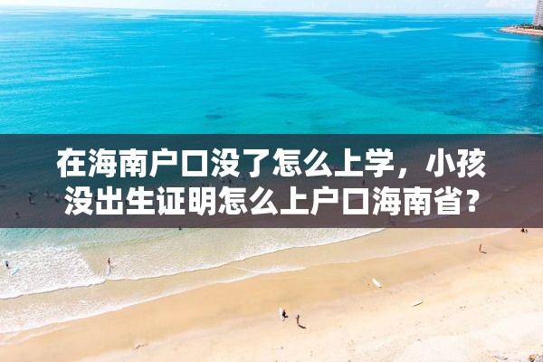 在海南户口没了怎么上学，小孩没出生证明怎么上户口海南省？