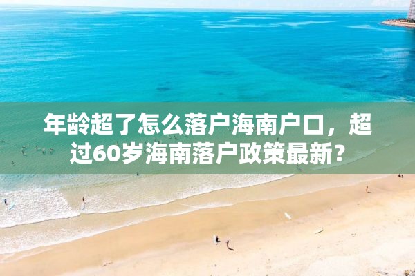 年龄超了怎么落户海南户口，超过60岁海南落户政策最新？