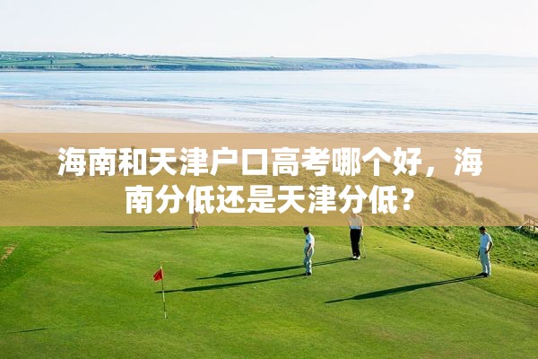 海南和天津户口高考哪个好，海南分低还是天津分低？