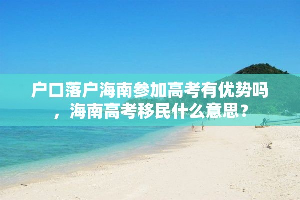 户口落户海南参加高考有优势吗，海南高考移民什么意思？