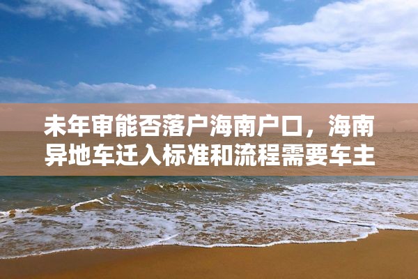 未年审能否落户海南户口，海南异地车迁入标准和流程需要车主到场吗？