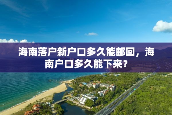 海南落户新户口多久能邮回，海南户口多久能下来？