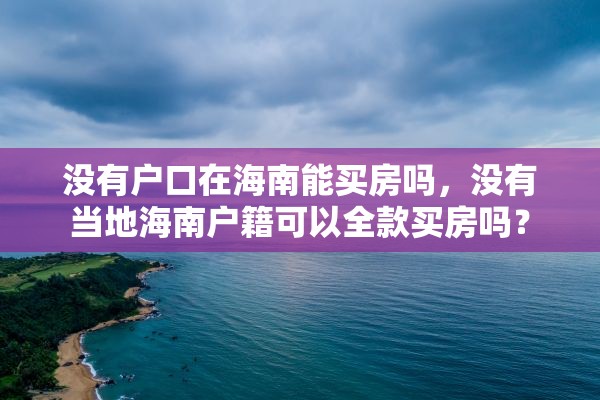 没有户口在海南能买房吗，没有当地海南户籍可以全款买房吗？