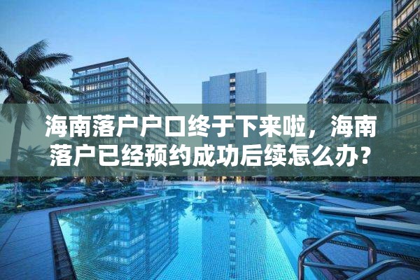 海南落户户口终于下来啦，海南落户已经预约成功后续怎么办？