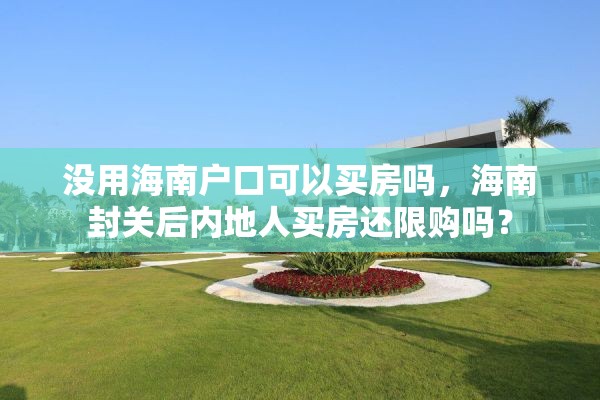 没用海南户口可以买房吗，海南封关后内地人买房还限购吗？