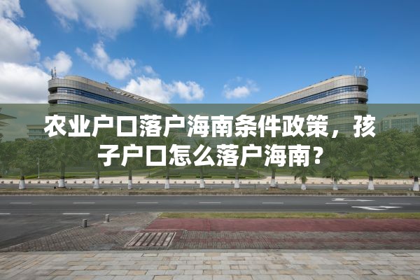 农业户口落户海南条件政策，孩子户口怎么落户海南？