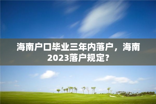 海南户口毕业三年内落户，海南2023落户规定？