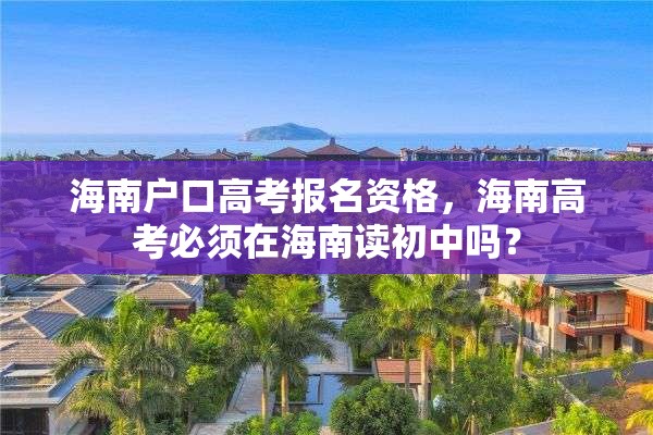 海南户口高考报名资格，海南高考必须在海南读初中吗？