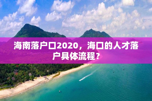 海南落户口2020，海口的人才落户具体流程？