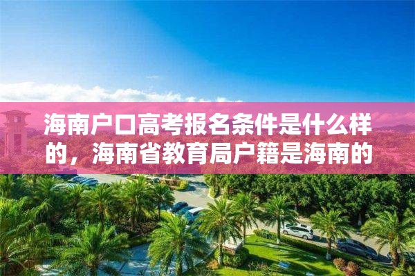 海南户口高考报名条件是什么样的，海南省教育局户籍是海南的,学籍是外地的,能在海南高考吗?高考受限吗？