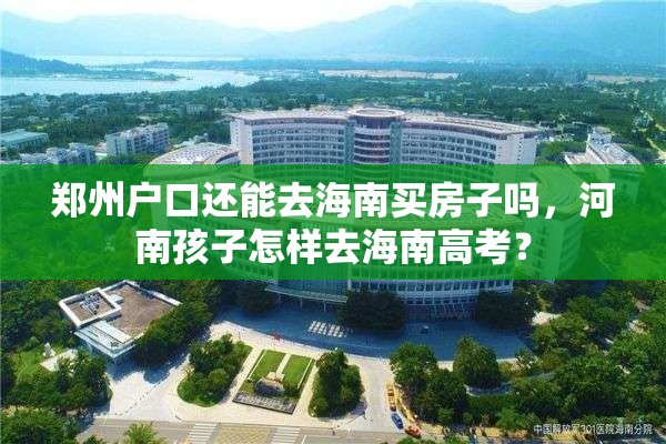 郑州户口还能去海南买房子吗，河南孩子怎样去海南高考？