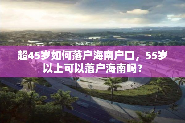 超45岁如何落户海南户口，55岁以上可以落户海南吗？