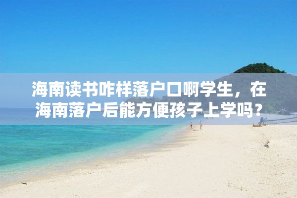 海南读书咋样落户口啊学生，在海南落户后能方便孩子上学吗？