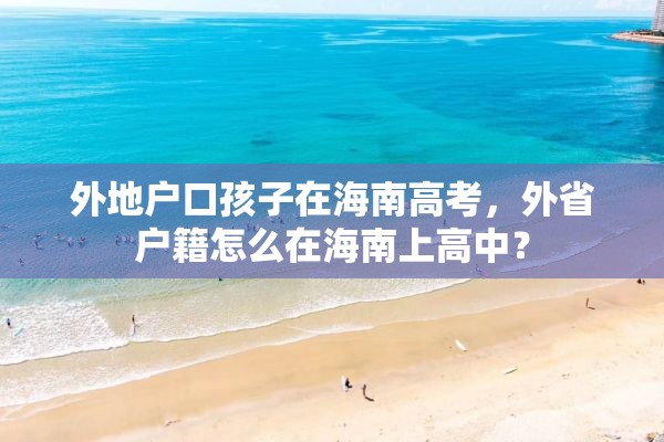 外地户口孩子在海南高考，外省户籍怎么在海南上高中？