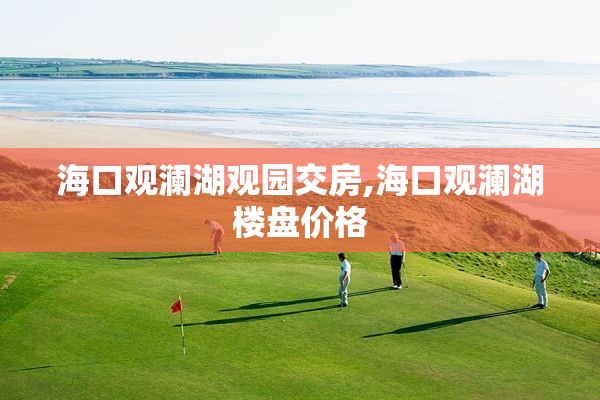 海口观澜湖观园交房,海口观澜湖楼盘价格