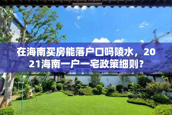 在海南买房能落户口吗陵水，2021海南一户一宅政策细则？