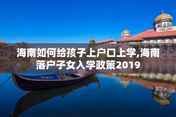 海南如何给孩子上户口上学,海南落户子女入学政策2019