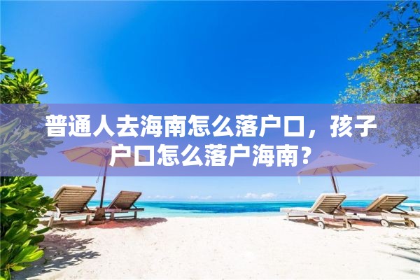 普通人去海南怎么落户口，孩子户口怎么落户海南？