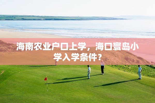 海南农业户口上学，海口寰岛小学入学条件？