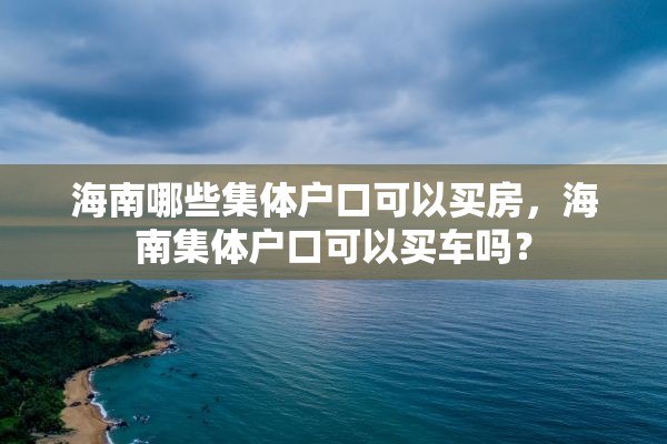 海南哪些集体户口可以买房，海南集体户口可以买车吗？