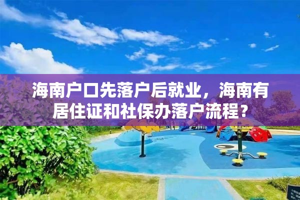 海南户口先落户后就业，海南有居住证和社保办落户流程？