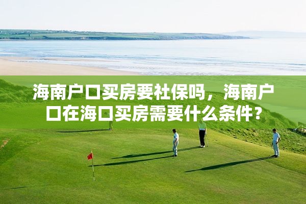 海南户口买房要社保吗，海南户口在海口买房需要什么条件？