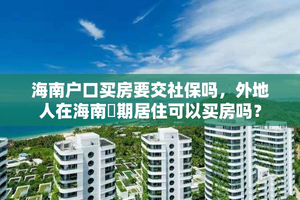 海南户口买房要交社保吗，外地人在海南長期居住可以买房吗？