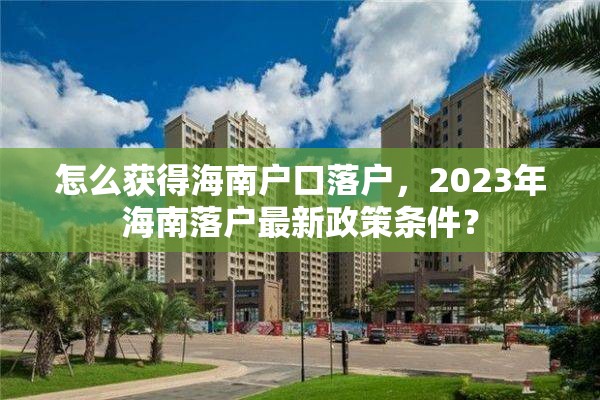 怎么获得海南户口落户，2023年海南落户最新政策条件？