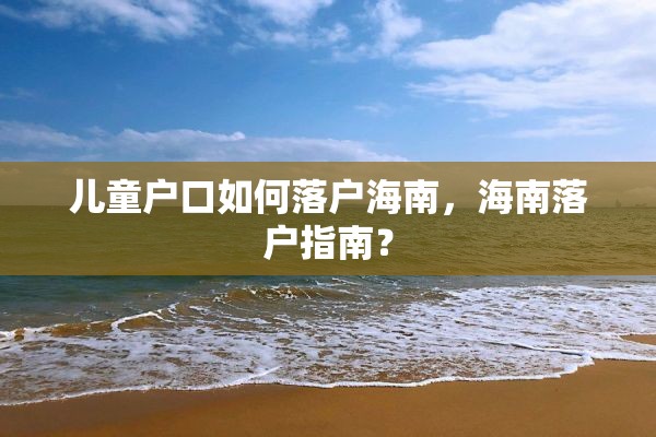 儿童户口如何落户海南，海南落户指南？