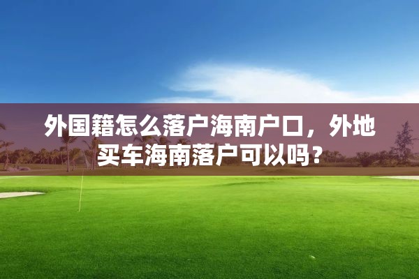 外国籍怎么落户海南户口，外地买车海南落户可以吗？