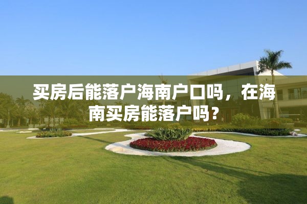 买房后能落户海南户口吗，在海南买房能落户吗？