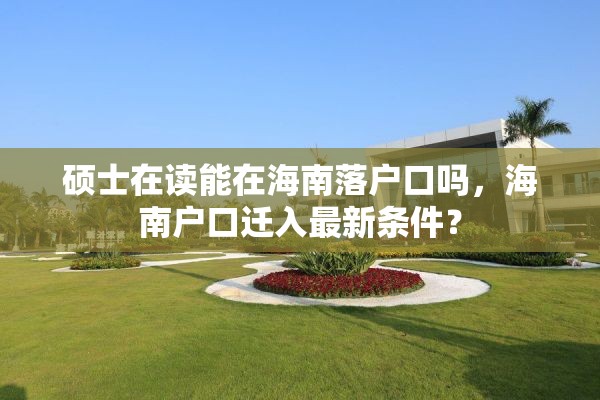 硕士在读能在海南落户口吗，海南户口迁入最新条件？