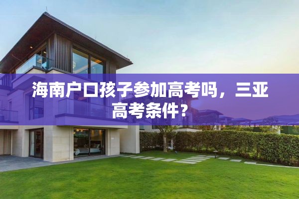 海南户口孩子参加高考吗,三亚高考条件? 海南户口孩子参加高考吗,三亚高考条件?