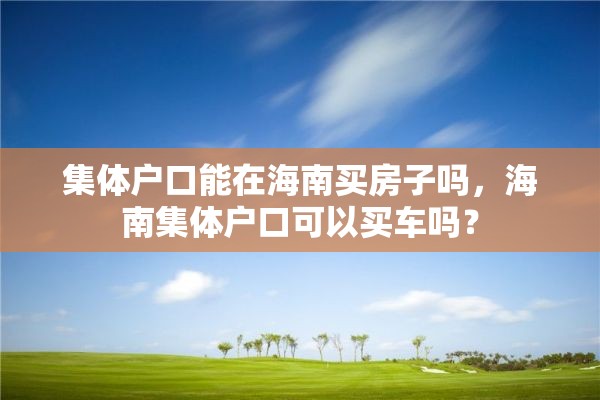 集体户口能在海南买房子吗,海南集体户口可以买车吗? 集体户口能在海南买房子吗,海南集体户口可以买车吗?