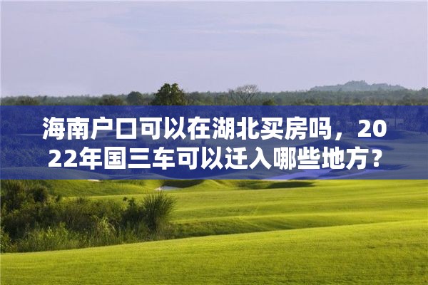 海南户口可以在湖北买房吗，2022年国三车可以迁入哪些地方？