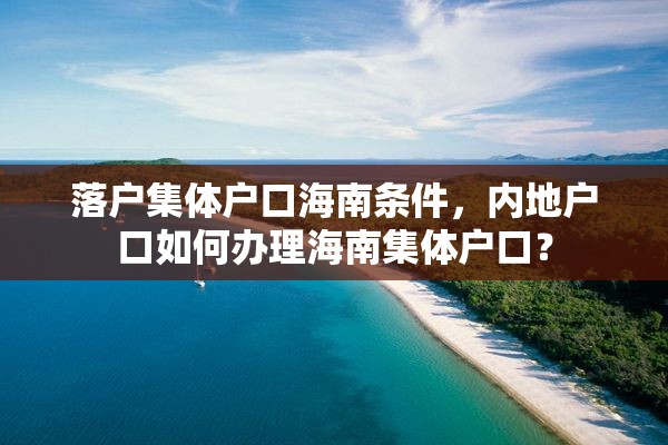 落户集体户口海南条件，内地户口如何办理海南集体户口？